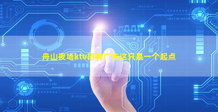 舟山夜场ktv招聘广告这只是一个起点