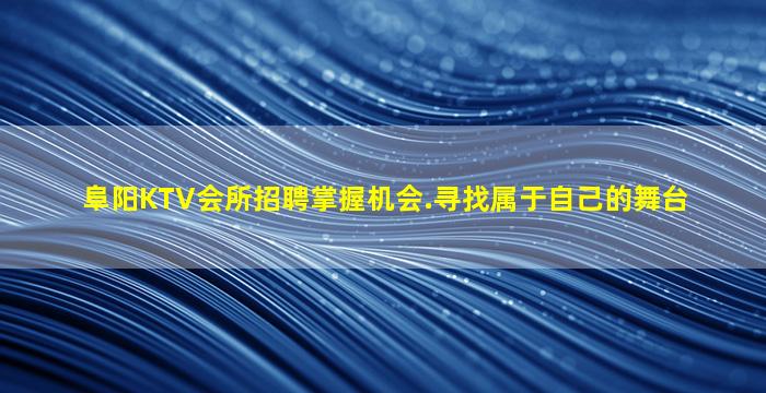 阜阳KTV会所招聘掌握机会.寻找属于自己的舞台